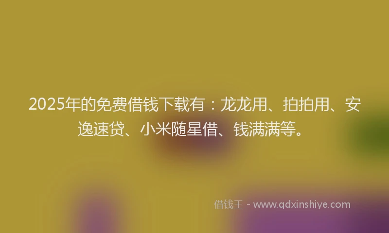 2025年的免费借钱下载有：龙龙用、拍拍用、安逸速贷、小米随星借、钱满满等。