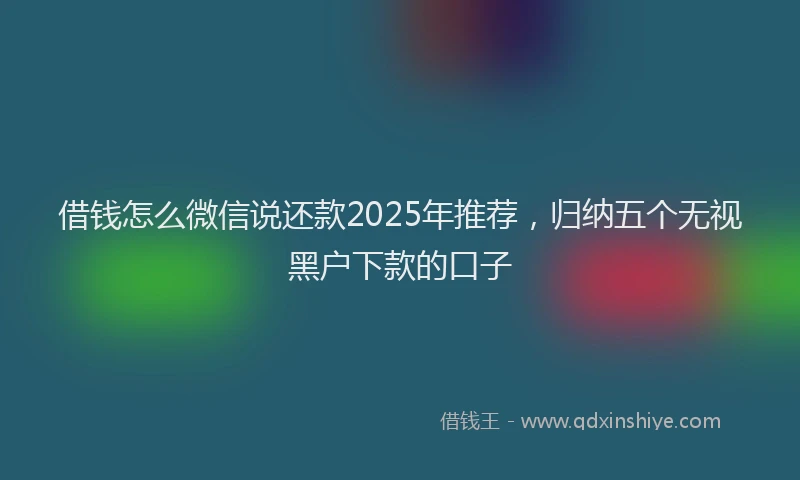 借钱怎么微信说还款2025年推荐，归纳五个无视黑户下款的口子