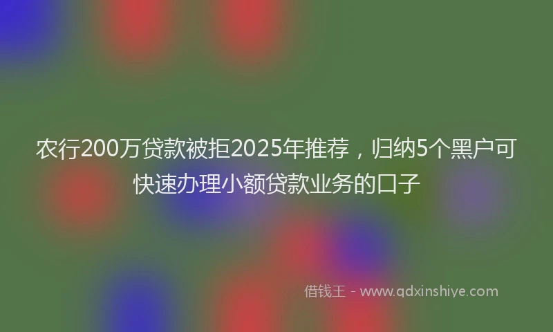 农行200万贷款被拒2025年推荐，归纳5个黑户可快速办理小额贷款业务的口子
