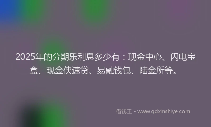 2025年的分期乐利息多少有：现金中心、闪电宝盒、现金侠速贷、易融钱包、陆金所等。