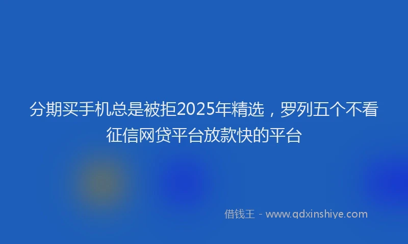 分期买手机总是被拒2025年精选，罗列五个不看征信网贷平台放款快的平台