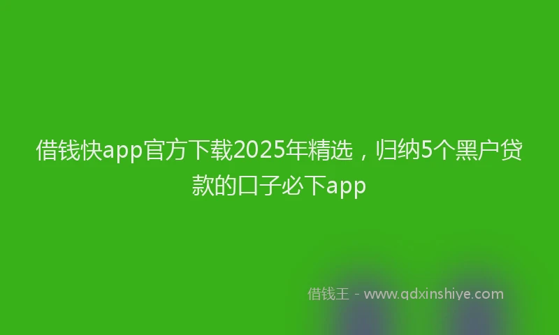 借钱快app官方下载2025年精选，归纳5个黑户贷款的口子必下app