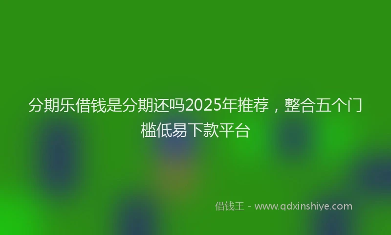 分期乐借钱是分期还吗2025年推荐，整合五个门槛低易下款平台