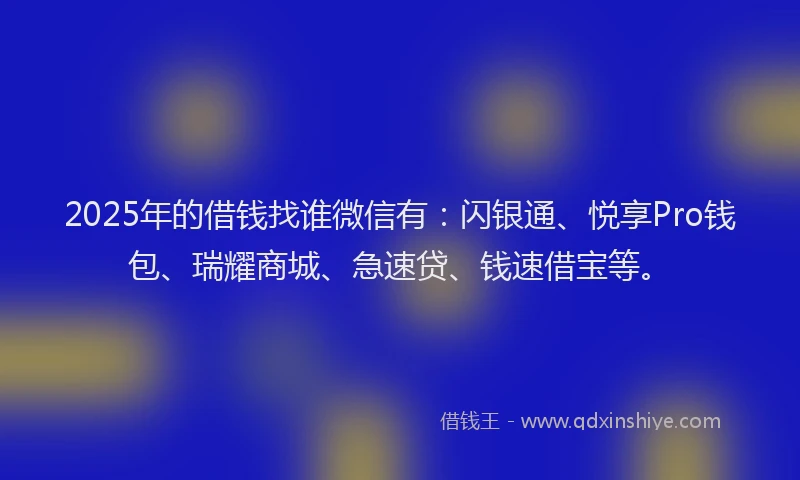 2025年的借钱找谁微信有：闪银通、悦享Pro钱包、瑞耀商城、急速贷、钱速借宝等。