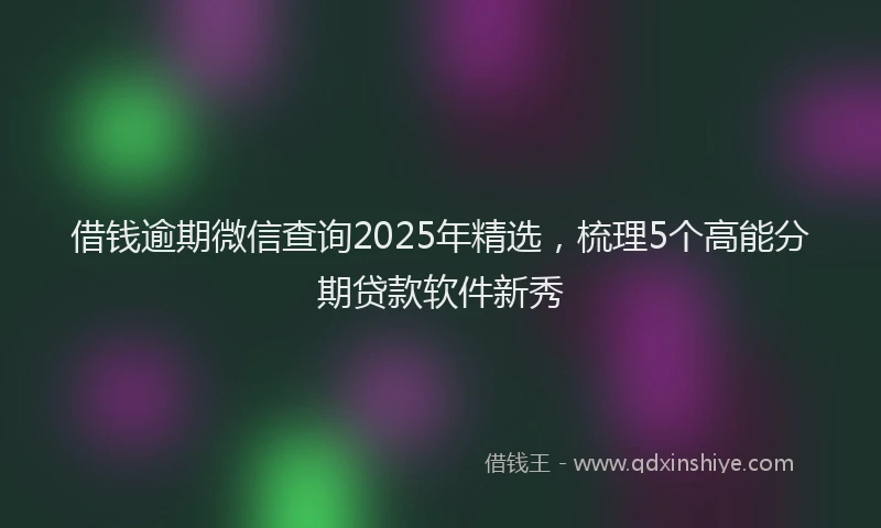 借钱逾期微信查询2025年精选，梳理5个高能分期贷款软件新秀