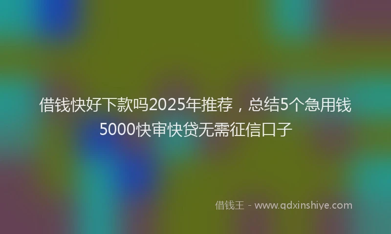 借钱快好下款吗2025年推荐，总结5个急用钱5000快审快贷无需征信口子