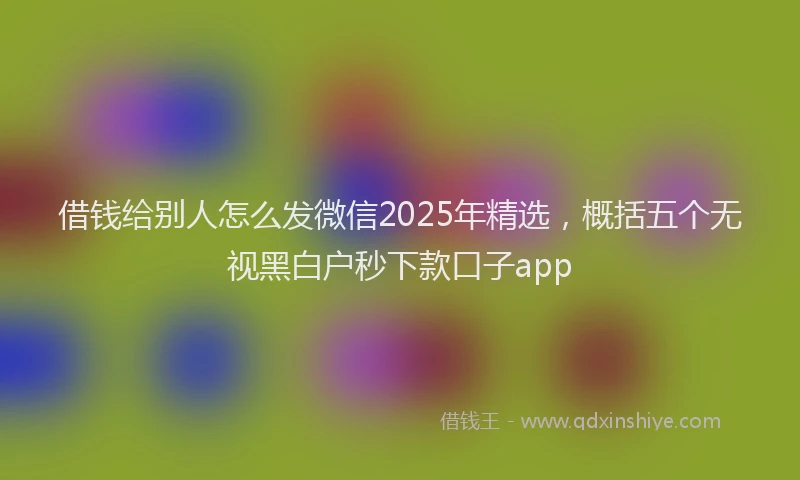 借钱给别人怎么发微信2025年精选，概括五个无视黑白户秒下款口子app