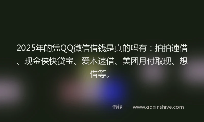 2025年的凭QQ微信借钱是真的吗有：拍拍速借、现金侠快贷宝、爱木速借、美团月付取现、想借等。