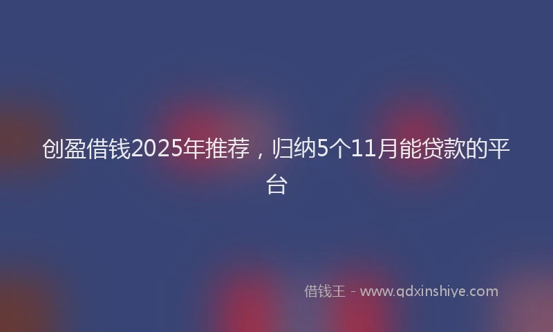 创盈借钱2025年推荐，归纳5个11月能贷款的平台