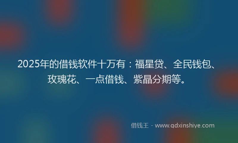 2025年的借钱软件十万有：福星贷、全民钱包、玫瑰花、一点借钱、紫晶分期等。
