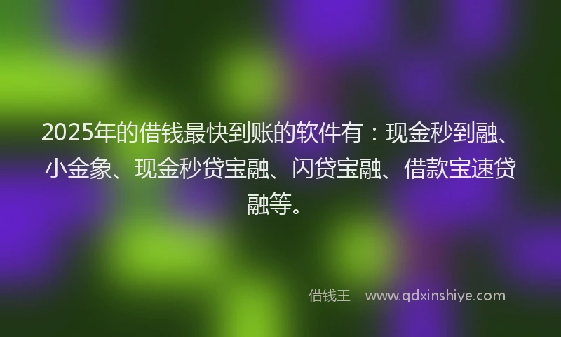 2025年的借钱最快到账的软件有：现金秒到融、小金象、现金秒贷宝融、闪贷宝融、借款宝速贷融等。