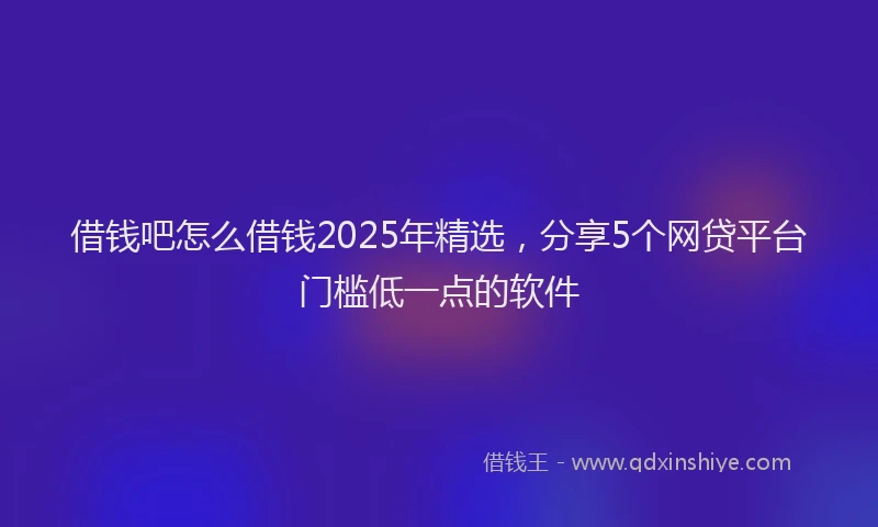 借钱吧怎么借钱2025年精选，分享5个网贷平台门槛低一点的软件