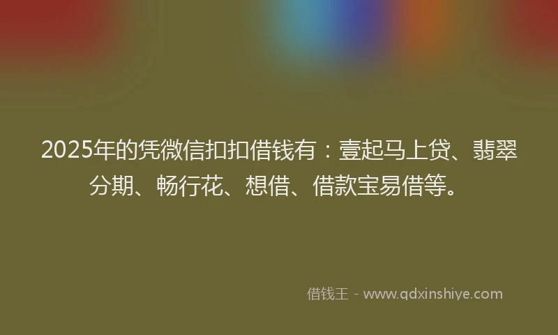 2025年的凭微信扣扣借钱有：壹起马上贷、翡翠分期、畅行花、想借、借款宝易借等。