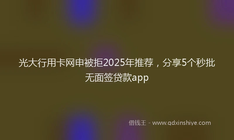 光大行用卡网申被拒2025年推荐，分享5个秒批无面签贷款app