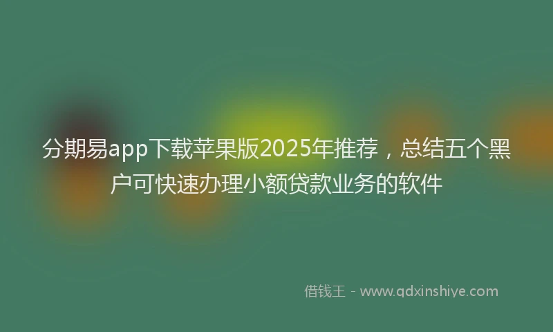 分期易app下载苹果版2025年推荐，总结五个黑户可快速办理小额贷款业务的软件