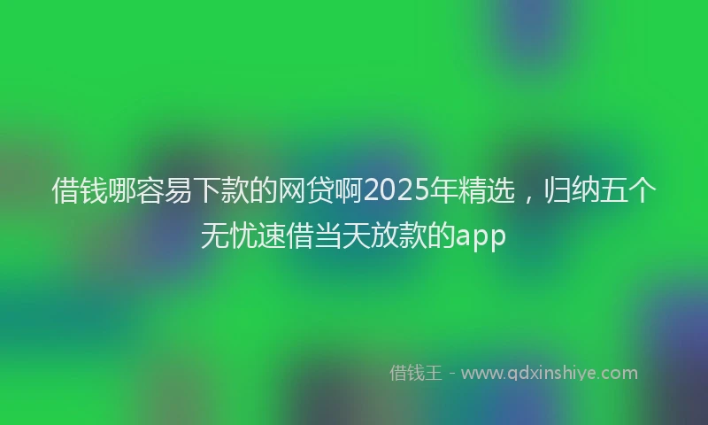 借钱哪容易下款的网贷啊2025年精选，归纳五个无忧速借当天放款的app