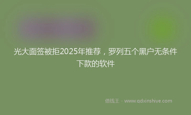 光大面签被拒2025年推荐，罗列五个黑户无条件下款的软件