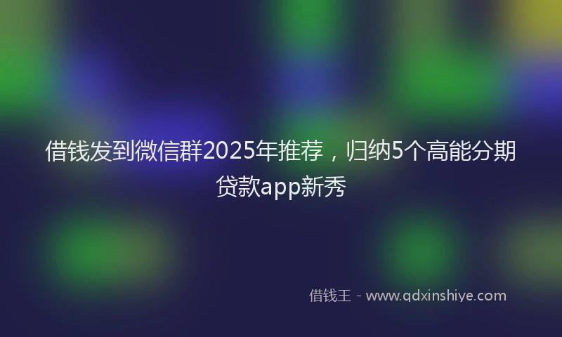 借钱发到微信群2025年推荐，归纳5个高能分期贷款app新秀