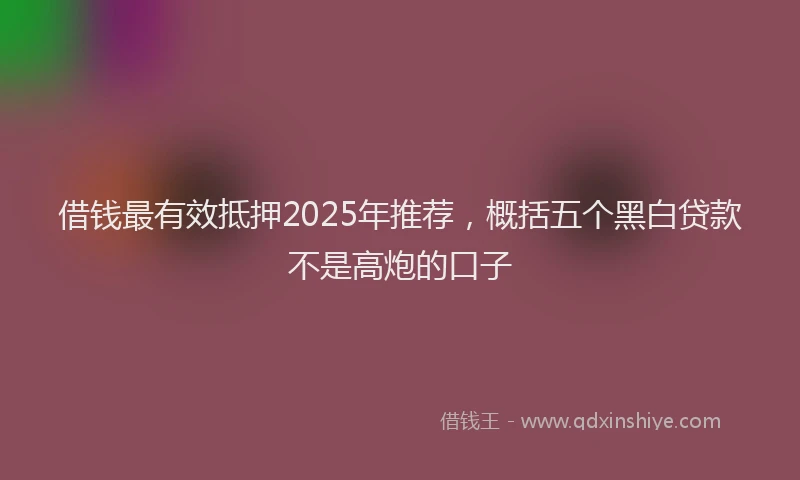 借钱最有效抵押2025年推荐，概括五个黑白贷款不是高炮的口子