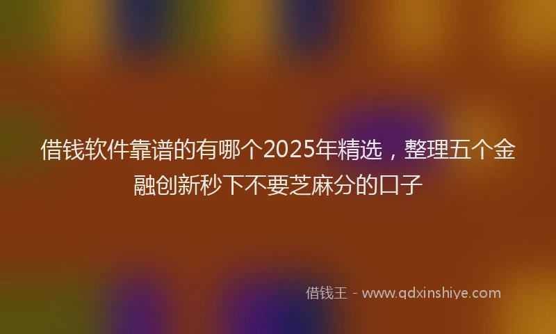 借钱软件靠谱的有哪个2025年精选，整理五个金融创新秒下不要芝麻分的口子