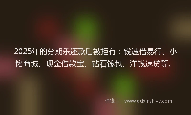 2025年的分期乐还款后被拒有：钱速借易行、小铭商城、现金借款宝、钻石钱包、洋钱速贷等。