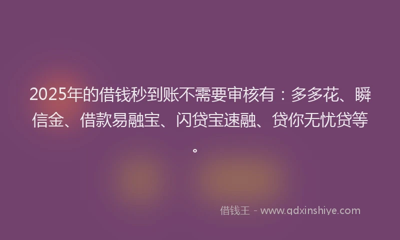 2025年的借钱秒到账不需要审核有：多多花、瞬信金、借款易融宝、闪贷宝速融、贷你无忧贷等。