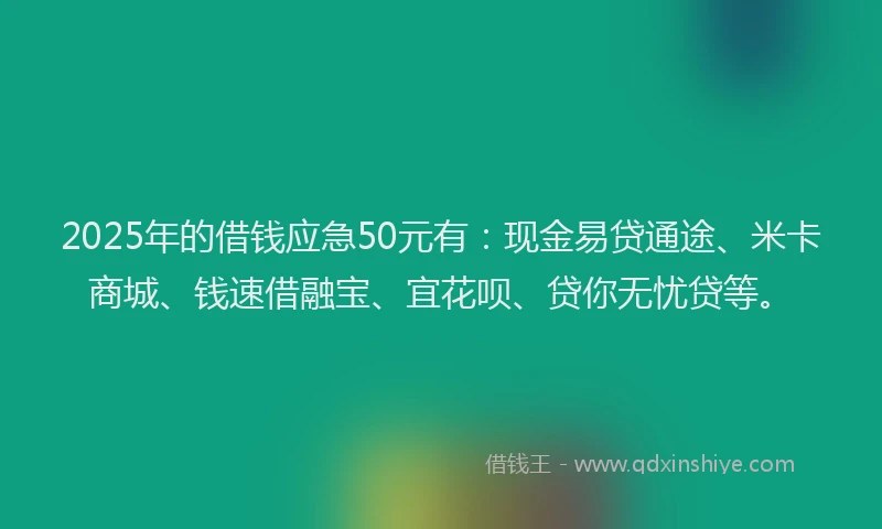2025年的借钱应急50元有：现金易贷通途、米卡商城、钱速借融宝、宜花呗、贷你无忧贷等。