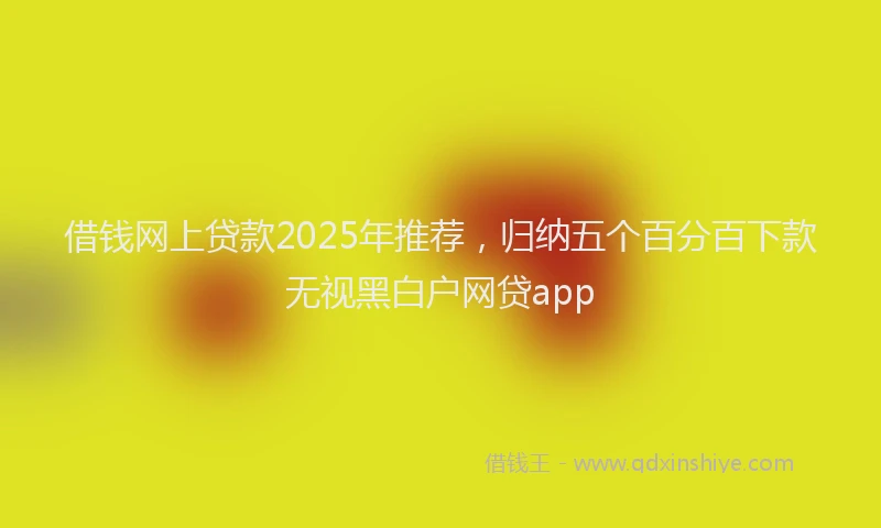 借钱网上贷款2025年推荐，归纳五个百分百下款无视黑白户网贷app