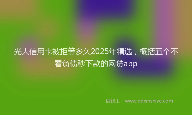 光大信用卡被拒等多久2025年精选，概括五个不看负债秒下款的网贷app