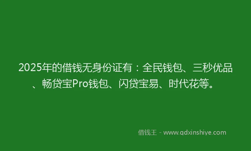 2025年的借钱无身份证有：全民钱包、三秒优品、畅贷宝Pro钱包、闪贷宝易、时代花等。