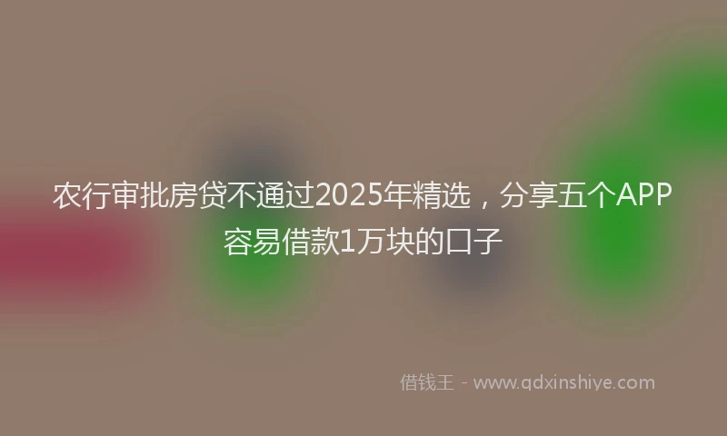 农行审批房贷不通过2025年精选，分享五个APP容易借款1万块的口子