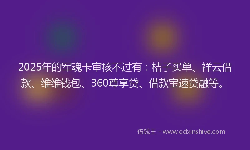 2025年的军魂卡审核不过有：桔子买单、祥云借款、维维钱包、360尊享贷、借款宝速贷融等。
