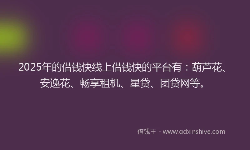 2025年的借钱快线上借钱快的平台有：葫芦花、安逸花、畅享租机、星贷、团贷网等。