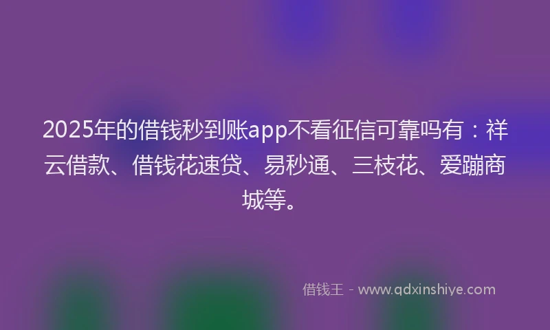 2025年的借钱秒到账app不看征信可靠吗有：祥云借款、借钱花速贷、易秒通、三枝花、爱蹦商城等。