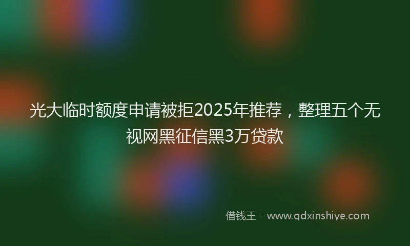 光大临时额度申请被拒2025年推荐，整理五个无视网黑征信黑3万贷款