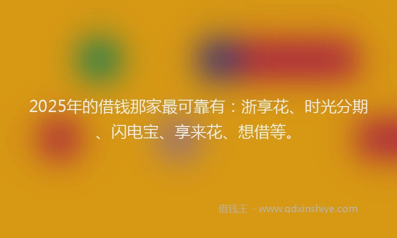 2025年的借钱那家最可靠有：浙享花、时光分期、闪电宝、享来花、想借等。