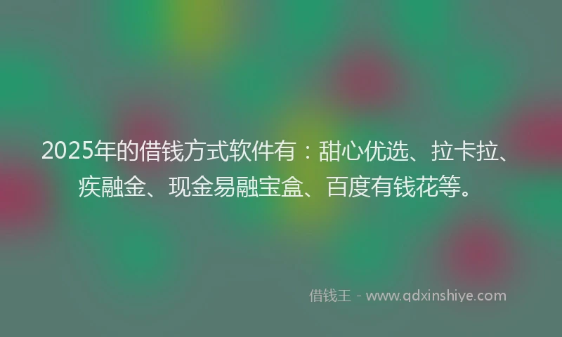 2025年的借钱方式软件有：甜心优选、拉卡拉、疾融金、现金易融宝盒、百度有钱花等。