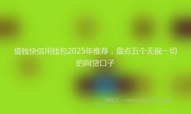借钱快信用钱包2025年推荐，盘点五个无视一切的网贷口子