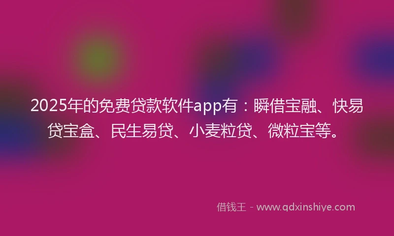 2025年的免费贷款软件app有：瞬借宝融、快易贷宝盒、民生易贷、小麦粒贷、微粒宝等。