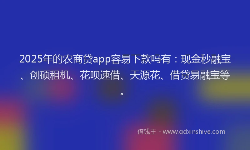 2025年的农商贷app容易下款吗有：现金秒融宝、创硕租机、花呗速借、天源花、借贷易融宝等。