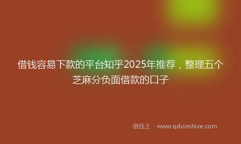 借钱容易下款的平台知乎2025年推荐，整理五个芝麻分负面借款的口子