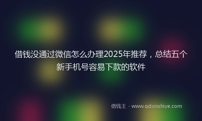 借钱没通过微信怎么办理2025年推荐，总结五个新手机号容易下款的软件