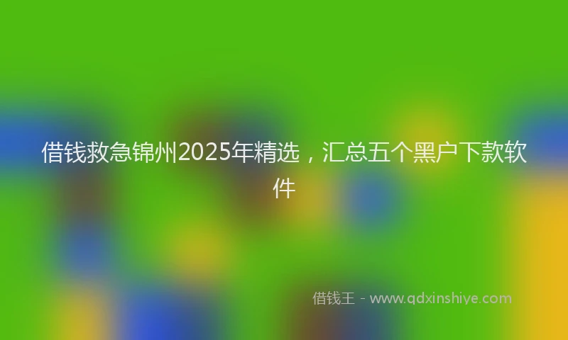 借钱救急锦州2025年精选，汇总五个黑户下款软件