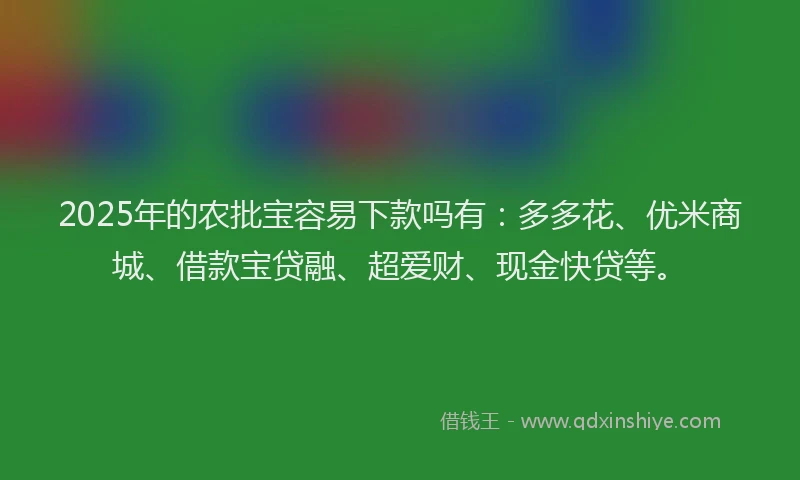 2025年的农批宝容易下款吗有：多多花、优米商城、借款宝贷融、超爱财、现金快贷等。