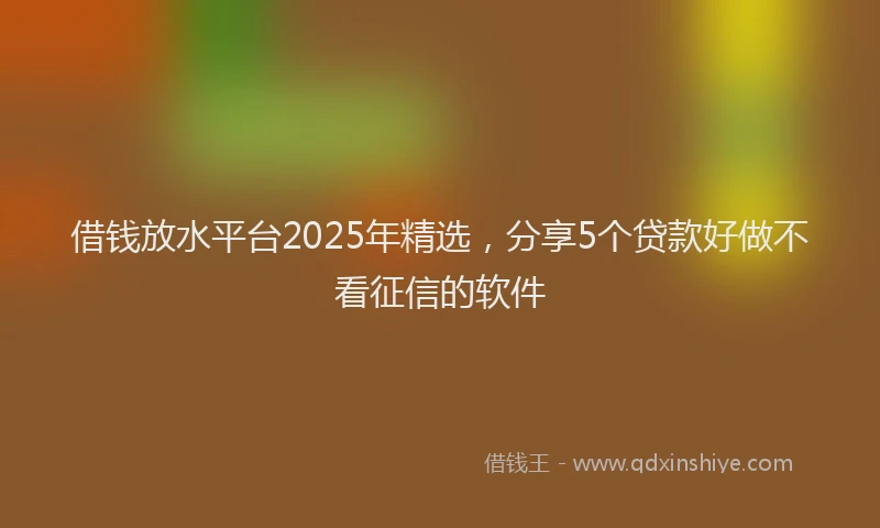 借钱放水平台2025年精选，分享5个贷款好做不看征信的软件