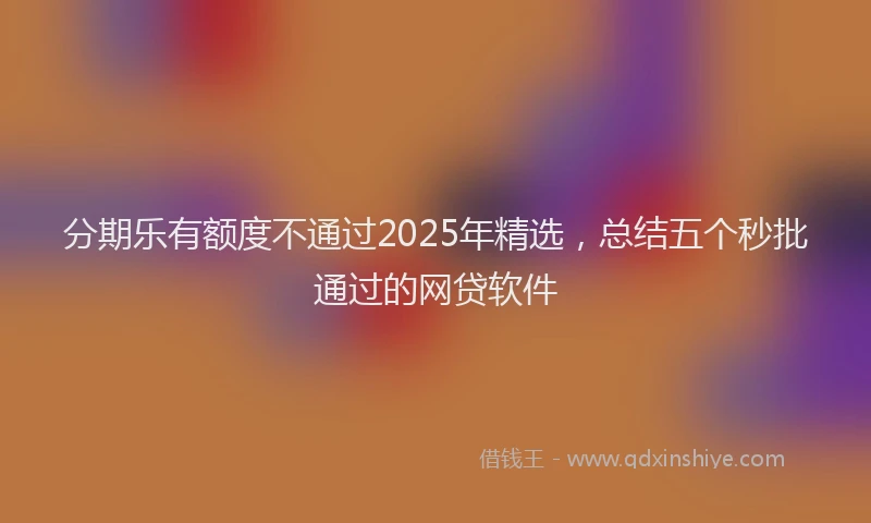 分期乐有额度不通过2025年精选，总结五个秒批通过的网贷软件
