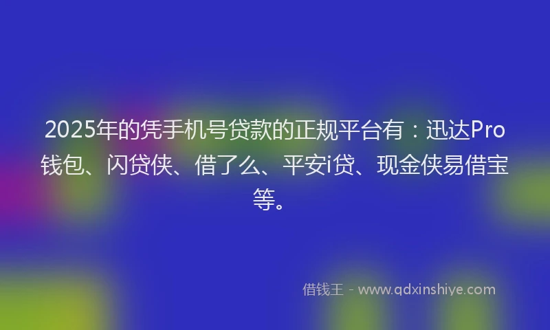 2025年的凭手机号贷款的正规平台有：迅达Pro钱包、闪贷侠、借了么、平安i贷、现金侠易借宝等。