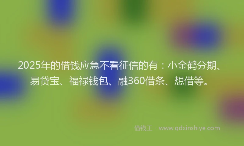 2025年的借钱应急不看征信的有：小金鹤分期、易贷宝、福禄钱包、融360借条、想借等。