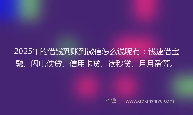 2025年的借钱到账到微信怎么说呢有：钱速借宝融、闪电侠贷、信用卡贷、读秒贷、月月盈等。