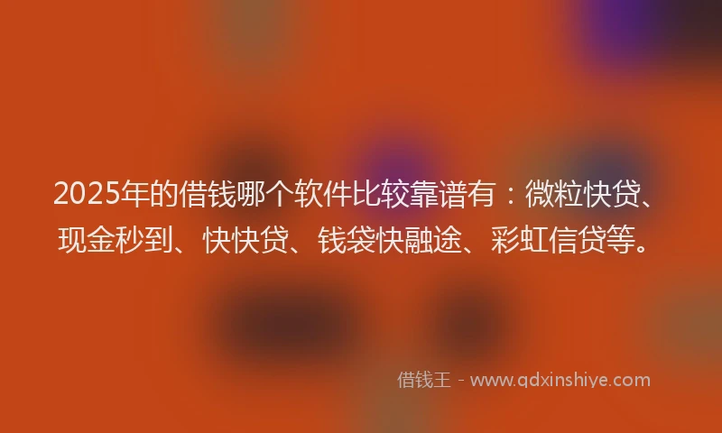2025年的借钱哪个软件比较靠谱有：微粒快贷、现金秒到、快快贷、钱袋快融途、彩虹信贷等。
